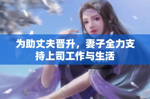 为助丈夫晋升，妻子全力支持上司工作与生活