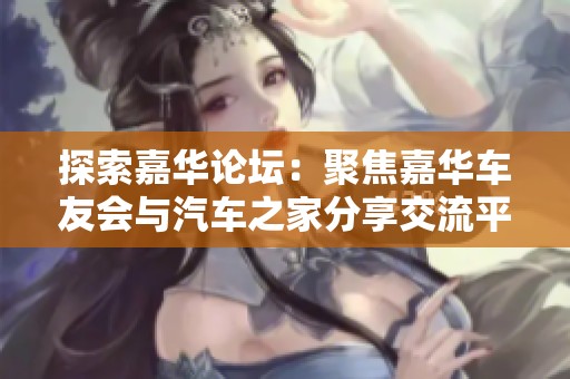 探索嘉华论坛：聚焦嘉华车友会与汽车之家分享交流平台