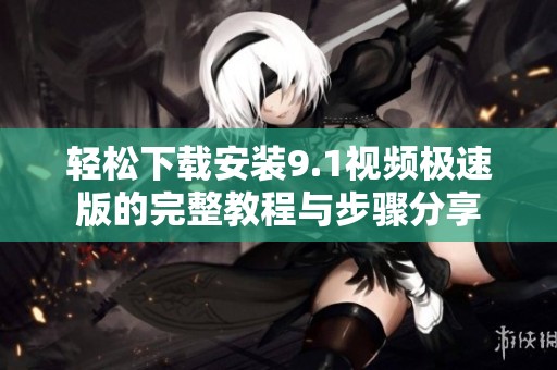轻松下载安装9.1视频极速版的完整教程与步骤分享