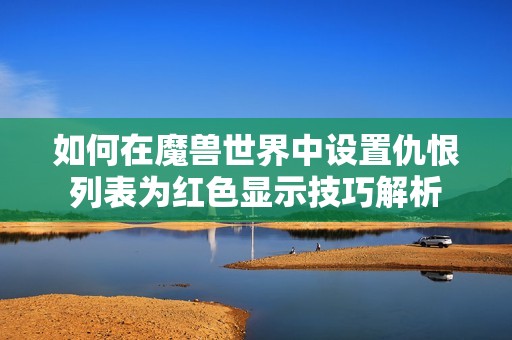 如何在魔兽世界中设置仇恨列表为红色显示技巧解析
