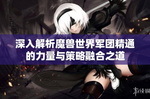 深入解析魔兽世界军团精通的力量与策略融合之道