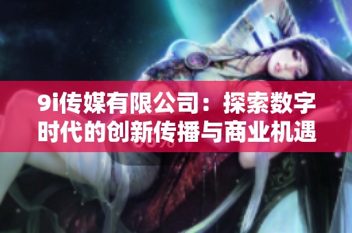 9i传媒有限公司：探索数字时代的创新传播与商业机遇