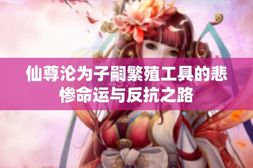 仙尊沦为子嗣繁殖工具的悲惨命运与反抗之路