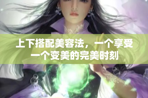 上下搭配美容法，一个享受一个变美的完美时刻