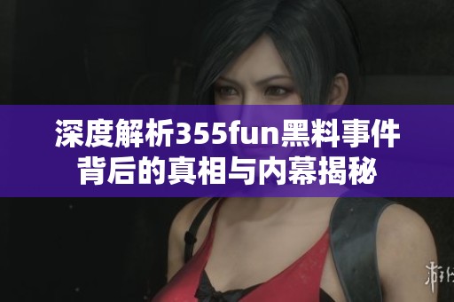 深度解析355fun黑料事件背后的真相与内幕揭秘