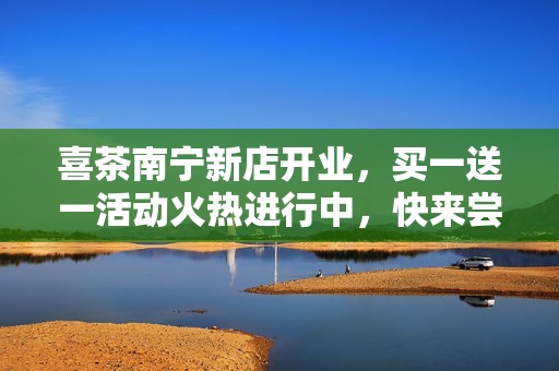 喜茶南宁新店开业，买一送一活动火热进行中，快来尝鲜吧！
