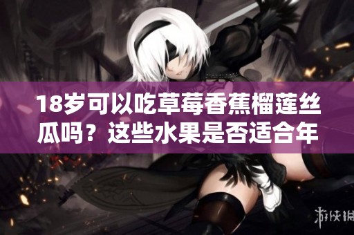 18岁可以吃草莓香蕉榴莲丝瓜吗？这些水果是否适合年轻人