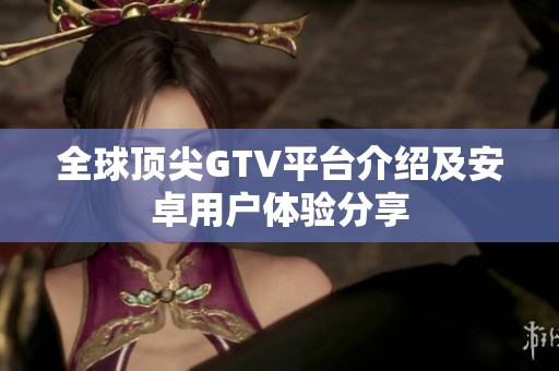 全球顶尖GTV平台介绍及安卓用户体验分享