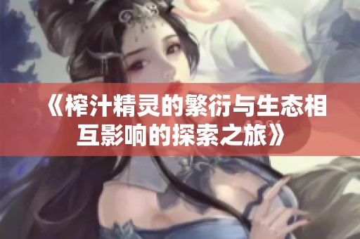 《榨汁精灵的繁衍与生态相互影响的探索之旅》