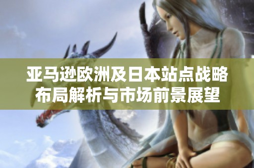 亚马逊欧洲及日本站点战略布局解析与市场前景展望