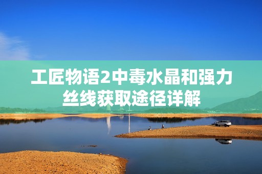 工匠物语2中毒水晶和强力丝线获取途径详解