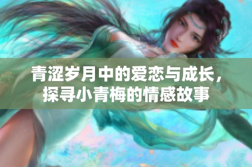 青涩岁月中的爱恋与成长，探寻小青梅的情感故事