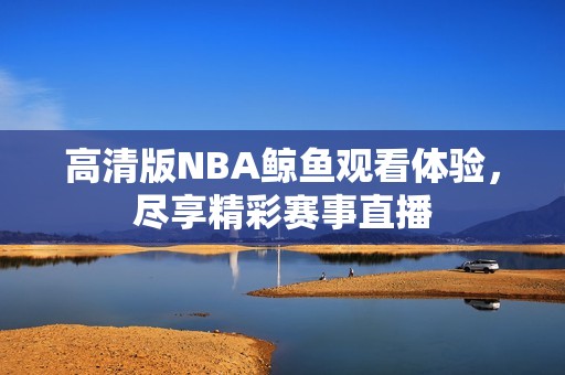 高清版NBA鲸鱼观看体验，尽享精彩赛事直播