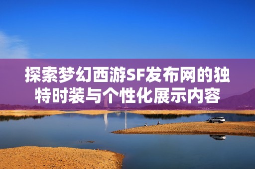 探索梦幻西游SF发布网的独特时装与个性化展示内容