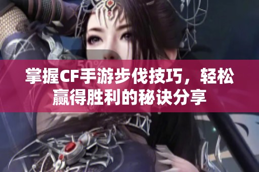 掌握CF手游步伐技巧，轻松赢得胜利的秘诀分享
