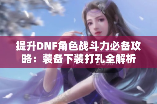 提升DNF角色战斗力必备攻略：装备下装打孔全解析
