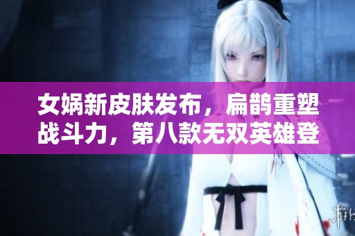女娲新皮肤发布，扁鹊重塑战斗力，第八款无双英雄登场