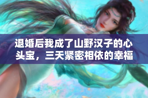 退婚后我成了山野汉子的心头宝，三天紧密相依的幸福生活
