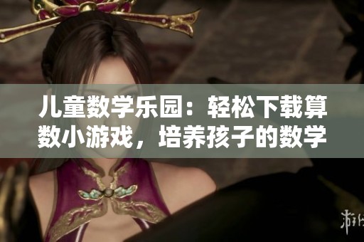 儿童数学乐园：轻松下载算数小游戏，培养孩子的数学能力