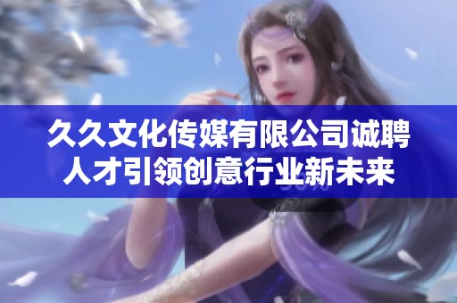 久久文化传媒有限公司诚聘人才引领创意行业新未来