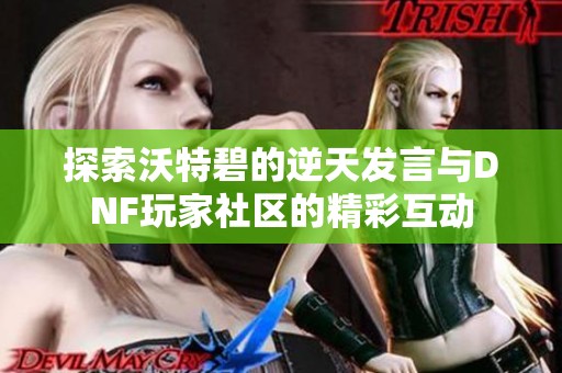 探索沃特碧的逆天发言与DNF玩家社区的精彩互动