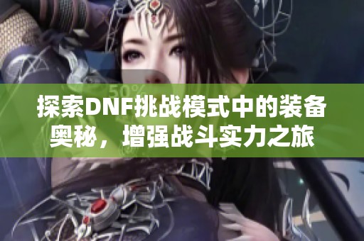 探索DNF挑战模式中的装备奥秘，增强战斗实力之旅