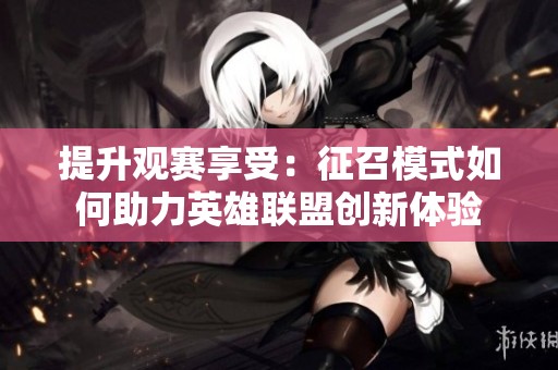 提升观赛享受：征召模式如何助力英雄联盟创新体验