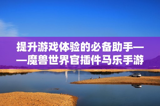 提升游戏体验的必备助手——魔兽世界官插件马乐手游全解析