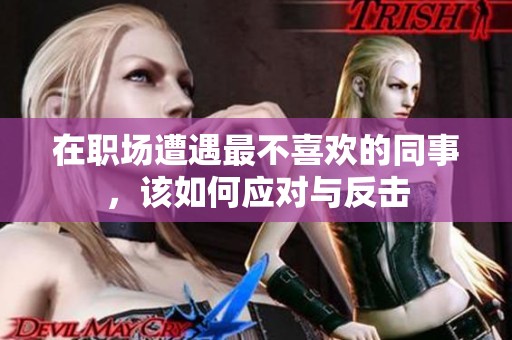在职场遭遇最不喜欢的同事，该如何应对与反击