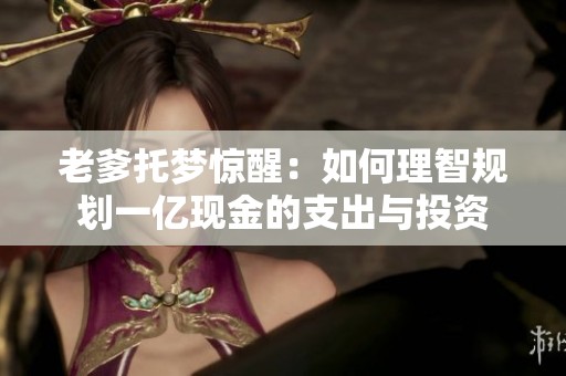 老爹托梦惊醒：如何理智规划一亿现金的支出与投资