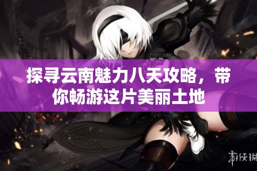探寻云南魅力八天攻略，带你畅游这片美丽土地