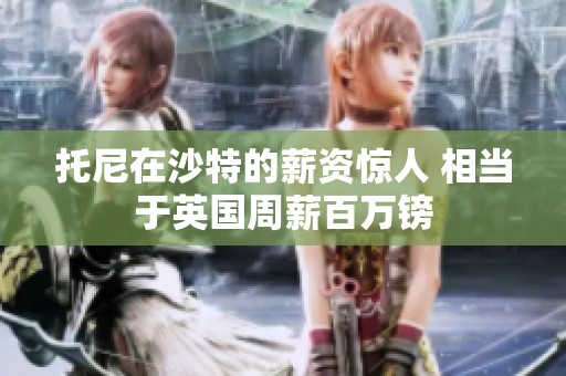 托尼在沙特的薪资惊人 相当于英国周薪百万镑