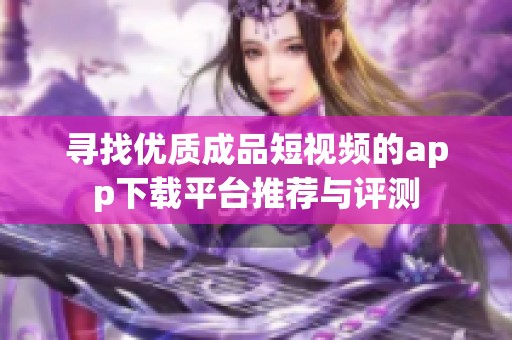 寻找优质成品短视频的app下载平台推荐与评测