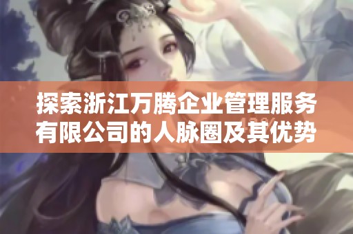 探索浙江万腾企业管理服务有限公司的人脉圈及其优势分析
