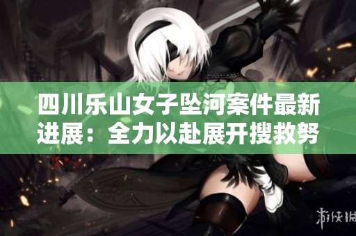 四川乐山女子坠河案件最新进展：全力以赴展开搜救努力