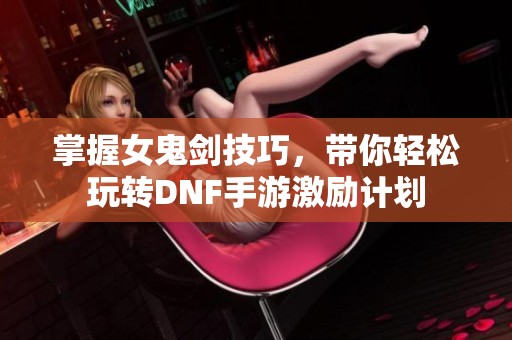 掌握女鬼剑技巧，带你轻松玩转DNF手游激励计划