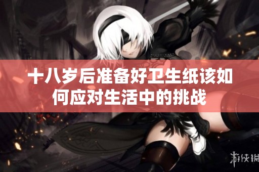 十八岁后准备好卫生纸该如何应对生活中的挑战