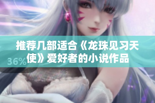 推荐几部适合《龙珠见习天使》爱好者的小说作品