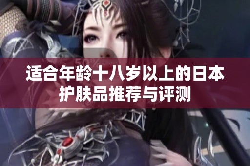适合年龄十八岁以上的日本护肤品推荐与评测