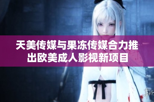 天美传媒与果冻传媒合力推出欧美成人影视新项目