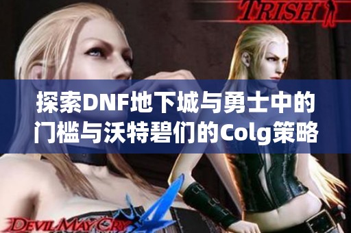 探索DNF地下城与勇士中的门槛与沃特碧们的Colg策略解析