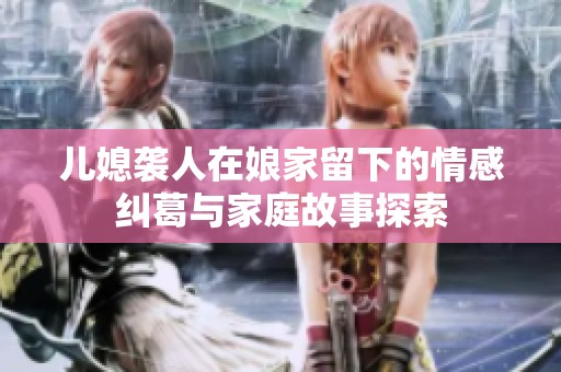 儿媳袭人在娘家留下的情感纠葛与家庭故事探索
