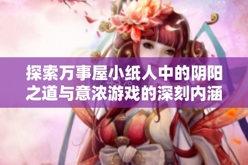 探索万事屋小纸人中的阴阳之道与意浓游戏的深刻内涵