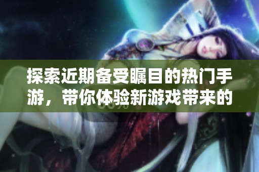 探索近期备受瞩目的热门手游，带你体验新游戏带来的无限乐趣与惊喜