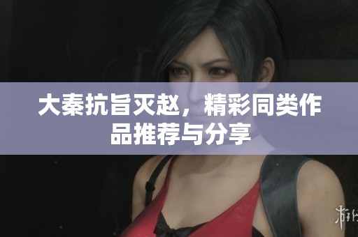大秦抗旨灭赵，精彩同类作品推荐与分享