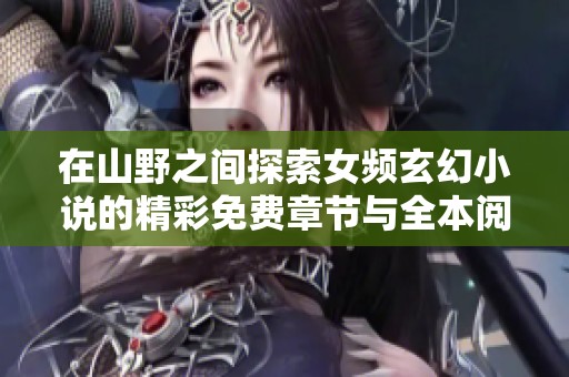 在山野之间探索女频玄幻小说的精彩免费章节与全本阅读