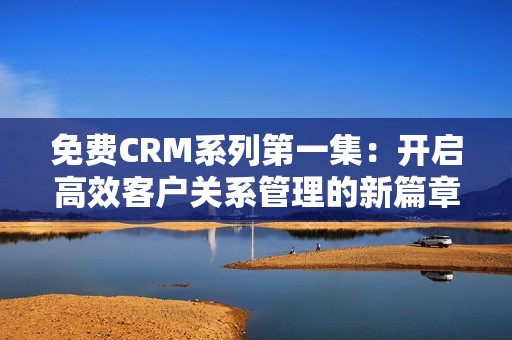 免费CRM系列第一集：开启高效客户关系管理的新篇章