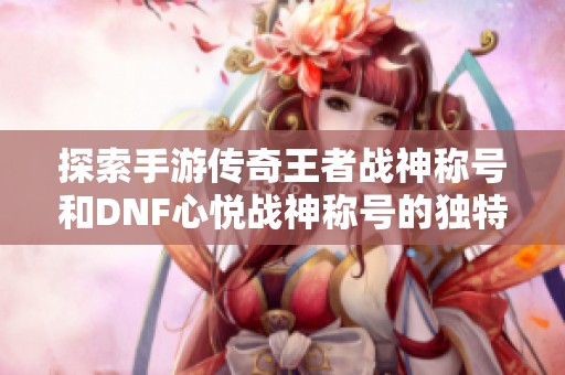 探索手游传奇王者战神称号和DNF心悦战神称号的独特外观