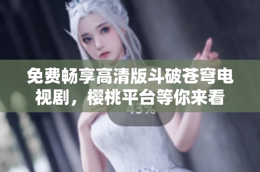 免费畅享高清版斗破苍穹电视剧，樱桃平台等你来看