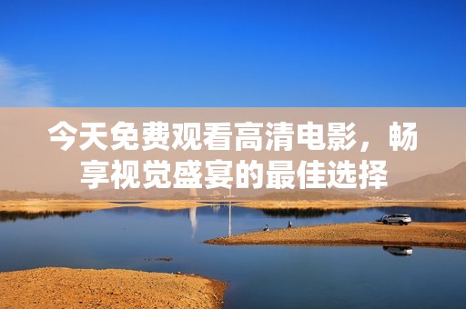 今天免费观看高清电影，畅享视觉盛宴的最佳选择